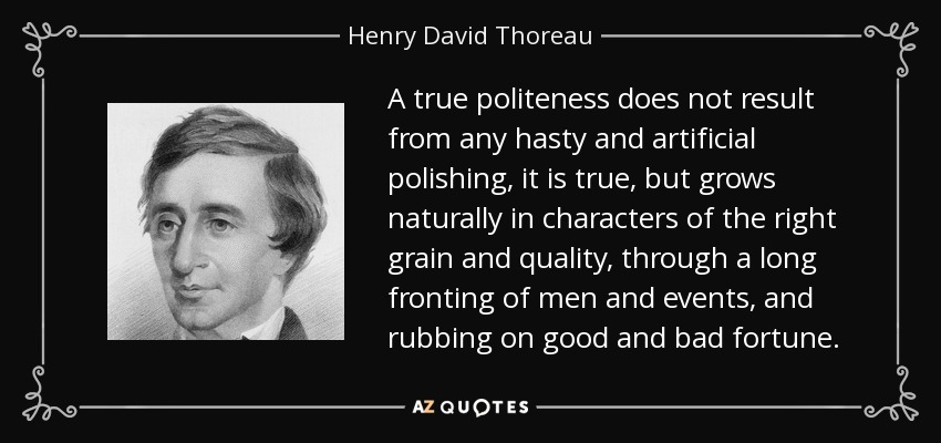 A true politeness does not result from any hasty and artificial polishing, it is true, but grows naturally in characters of the right grain and quality, through a long fronting of men and events, and rubbing on good and bad fortune. - Henry David Thoreau