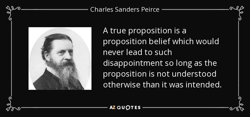 A true proposition is a proposition belief which would never lead to such disappointment so long as the proposition is not understood otherwise than it was intended. - Charles Sanders Peirce
