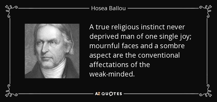 A true religious instinct never deprived man of one single joy; mournful faces and a sombre aspect are the conventional affectations of the weak-minded. - Hosea Ballou