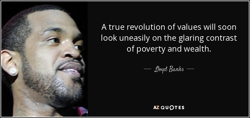 A true revolution of values will soon look uneasily on the glaring contrast of poverty and wealth. - Lloyd Banks