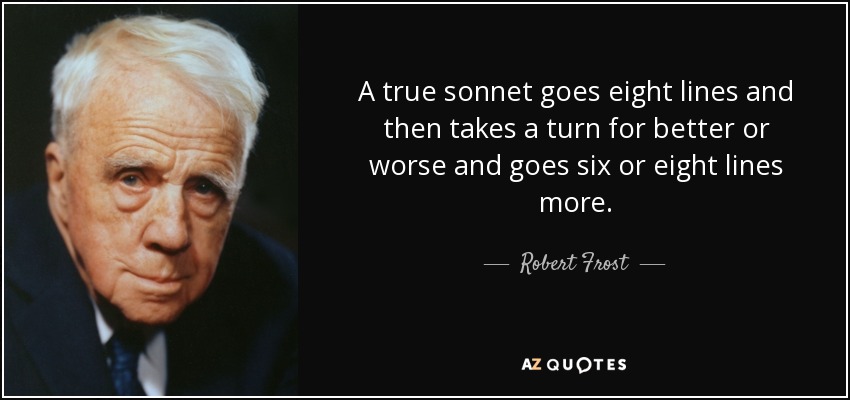 A true sonnet goes eight lines and then takes a turn for better or worse and goes six or eight lines more. - Robert Frost