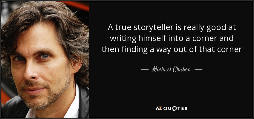 A true storyteller is really good at writing himself into a corner and then finding a way out of that corner - Michael Chabon