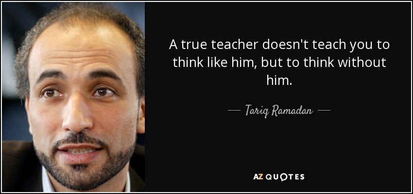 A true teacher doesn't teach you to think like him, but to think without him. - Tariq Ramadan