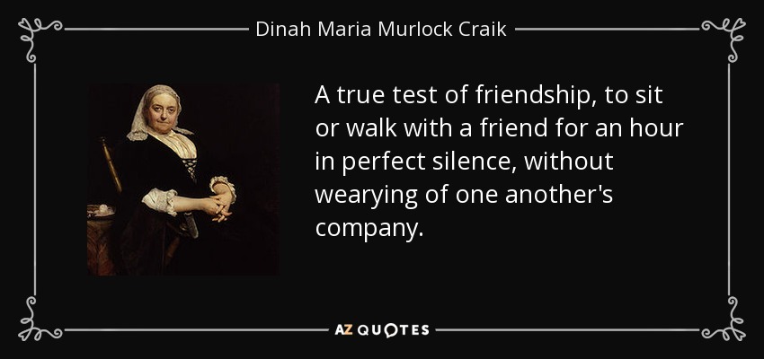 A true test of friendship, to sit or walk with a friend for an hour in perfect silence , without wearying of one another's company. - Dinah Maria Murlock Craik