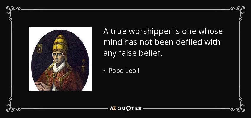 A true worshipper is one whose mind has not been defiled with any false belief. - Pope Leo I