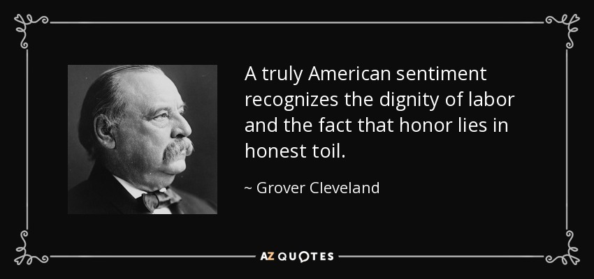 A truly American sentiment recognizes the dignity of labor and the fact that honor lies in honest toil. - Grover Cleveland
