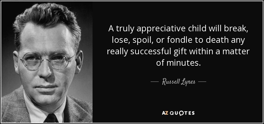 A truly appreciative child will break, lose, spoil, or fondle to death any really successful gift within a matter of minutes. - Russell Lynes