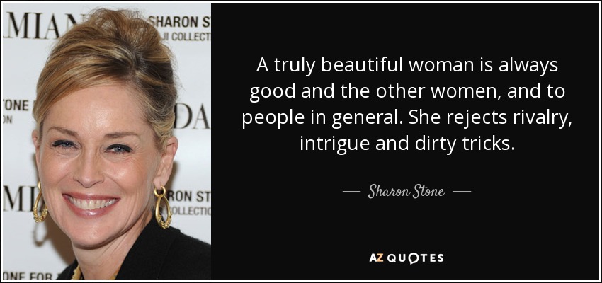 A truly beautiful woman is always good and the other women, and to people in general. She rejects rivalry, intrigue and dirty tricks. - Sharon Stone