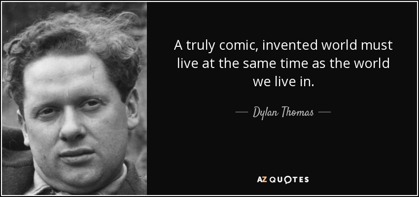 A truly comic, invented world must live at the same time as the world we live in. - Dylan Thomas