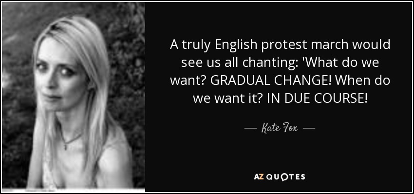 A truly English protest march would see us all chanting: 'What do we want? GRADUAL CHANGE! When do we want it? IN DUE COURSE! - Kate Fox