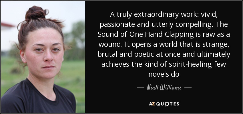 A truly extraordinary work: vivid, passionate and utterly compelling. The Sound of One Hand Clapping is raw as a wound. It opens a world that is strange, brutal and poetic at once and ultimately achieves the kind of spirit-healing few novels do - Niall Williams