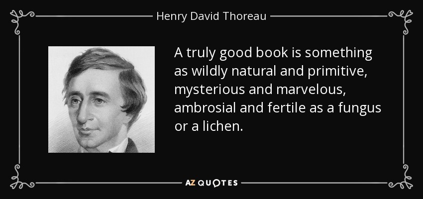 A truly good book is something as wildly natural and primitive, mysterious and marvelous, ambrosial and fertile as a fungus or a lichen. - Henry David Thoreau
