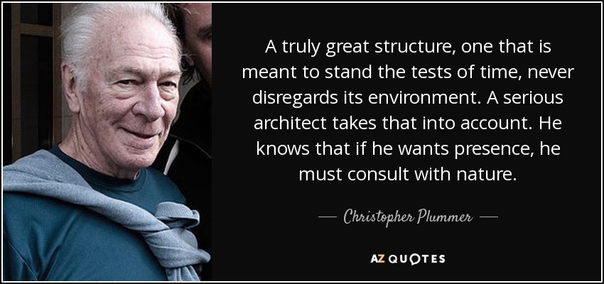 A truly great structure, one that is meant to stand the tests of time, never disregards its environment. A serious architect takes that into account. He knows that if he wants presence, he must consult with nature. - Christopher Plummer