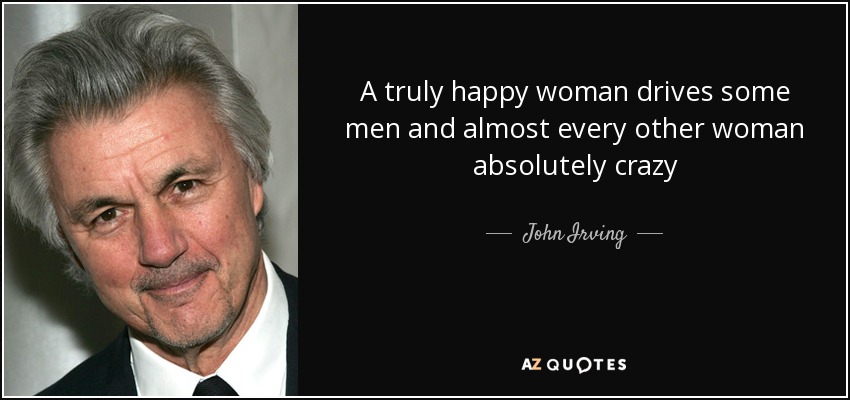 A truly happy woman drives some men and almost every other woman absolutely crazy - John Irving
