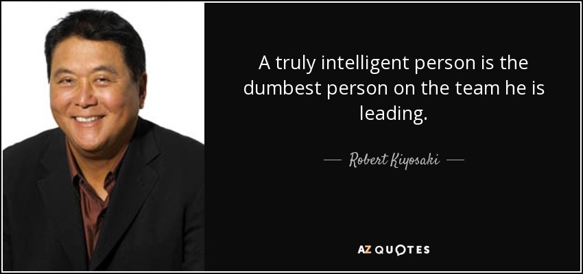 A truly intelligent person is the dumbest person on the team he is leading. - Robert Kiyosaki