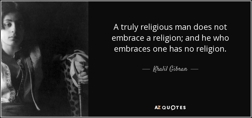 A truly religious man does not embrace a religion; and he who embraces one has no religion. - Khalil Gibran