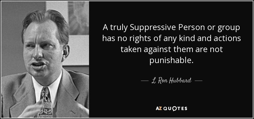 A truly Suppressive Person or group has no rights of any kind and actions taken against them are not punishable. - L. Ron Hubbard