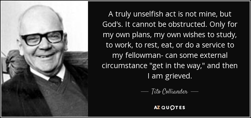 A truly unselfish act is not mine, but God's. It cannot be obstructed. Only for my own plans, my own wishes to study, to work, to rest, eat, or do a service to my fellowman- can some external circumstance 