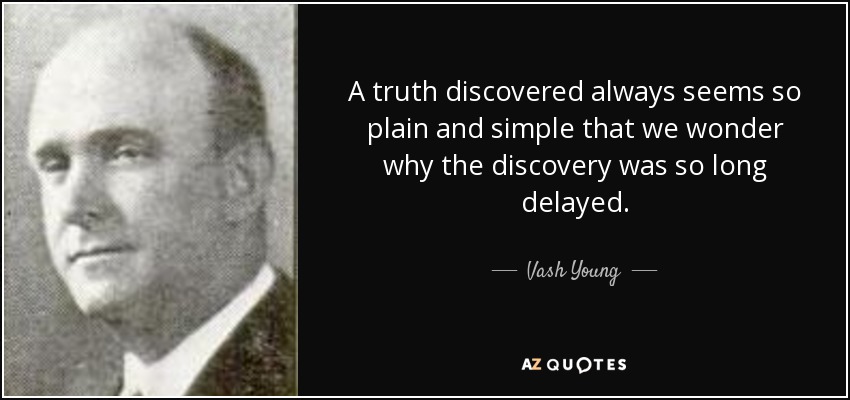 A truth discovered always seems so plain and simple that we wonder why the discovery was so long delayed. - Vash Young