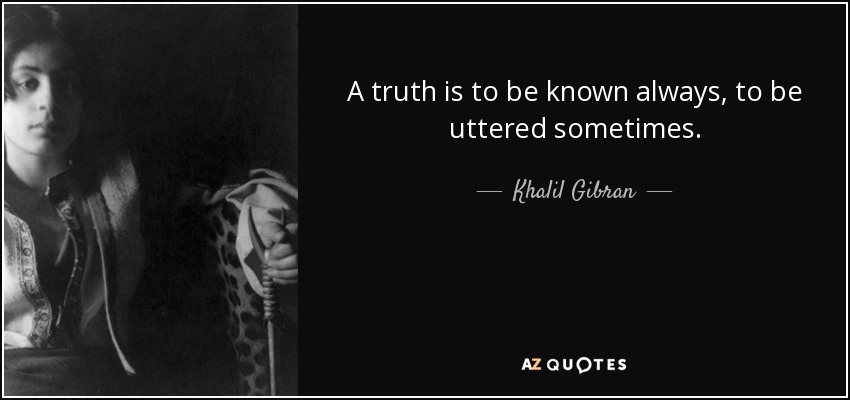 A truth is to be known always, to be uttered sometimes. - Khalil Gibran