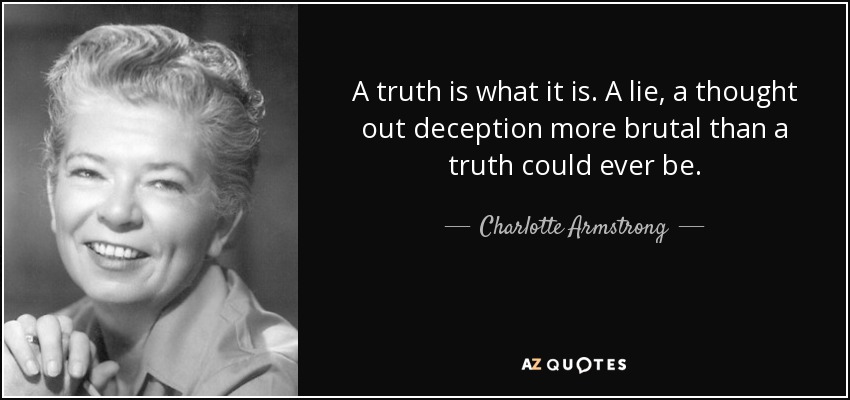 A truth is what it is. A lie, a thought out deception more brutal than a truth could ever be. - Charlotte Armstrong