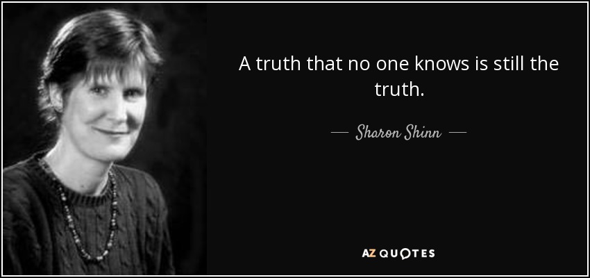 A truth that no one knows is still the truth. - Sharon Shinn