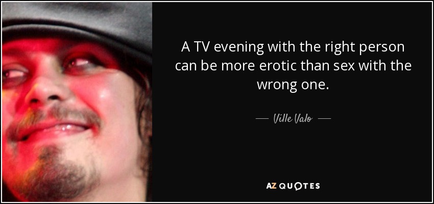 A TV evening with the right person can be more erotic than sex with the wrong one. - Ville Valo