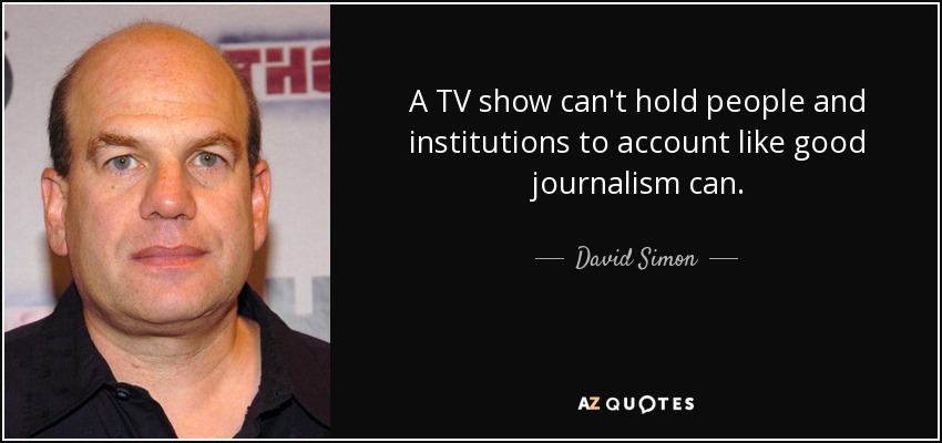 A TV show can't hold people and institutions to account like good journalism can. - David Simon