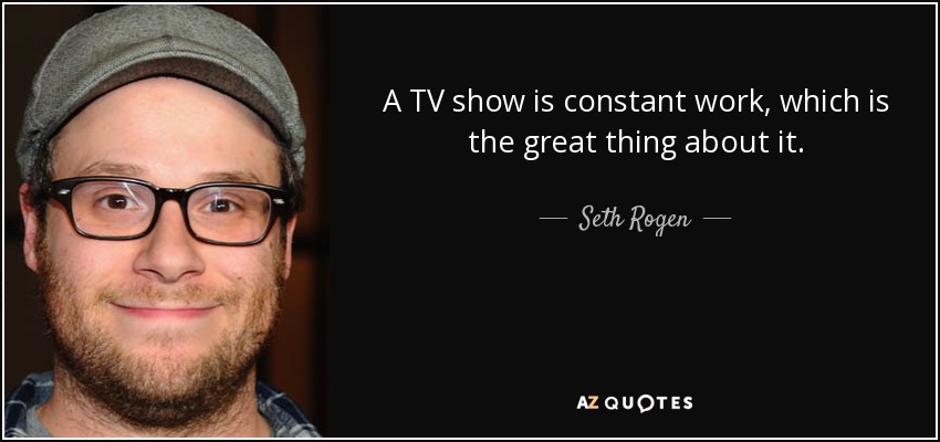 A TV show is constant work, which is the great thing about it. - Seth Rogen