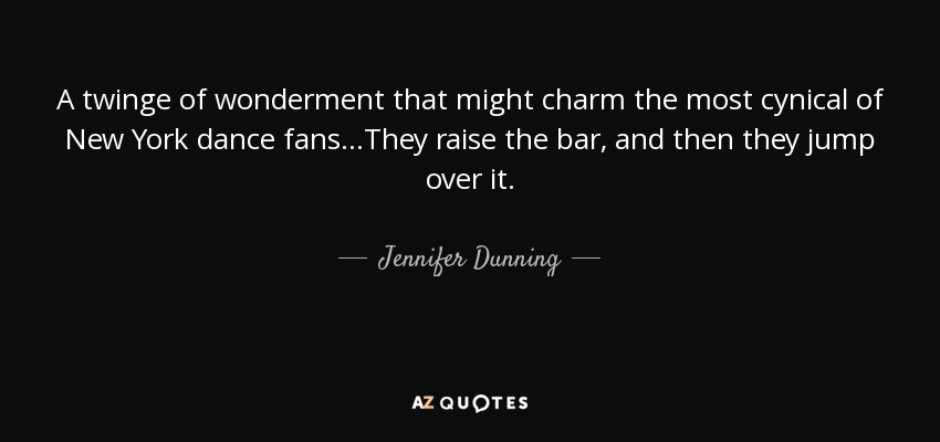A twinge of wonderment that might charm the most cynical of New York dance fans…They raise the bar, and then they jump over it. - Jennifer Dunning