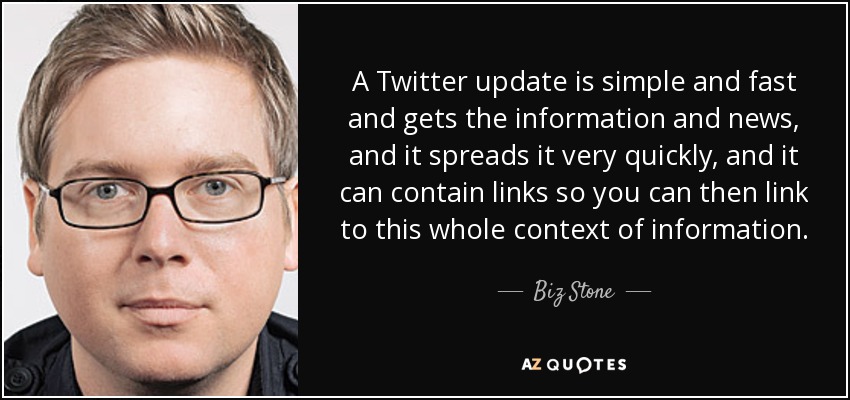A Twitter update is simple and fast and gets the information and news, and it spreads it very quickly, and it can contain links so you can then link to this whole context of information. - Biz Stone