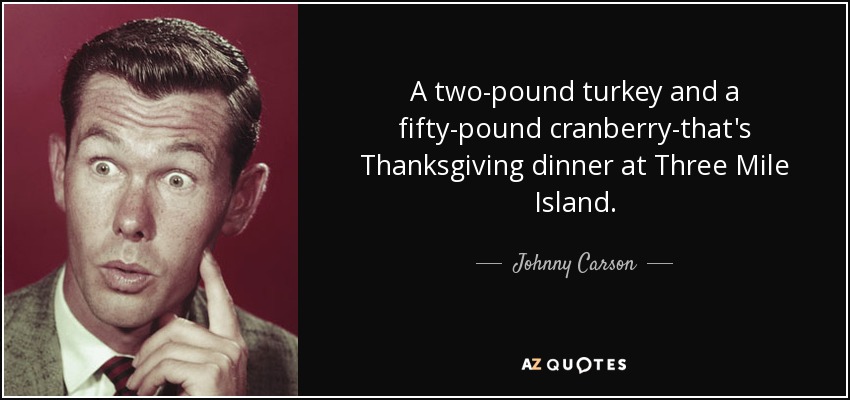 A two-pound turkey and a fifty-pound cranberry-that's Thanksgiving dinner at Three Mile Island. - Johnny Carson