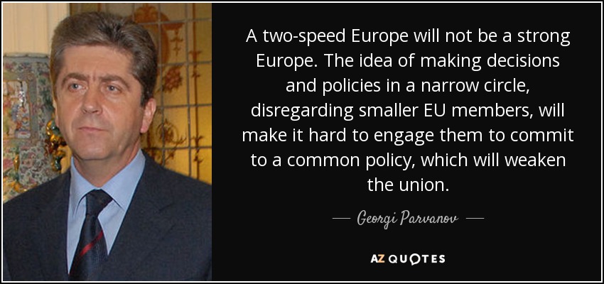 A two-speed Europe will not be a strong Europe. The idea of making decisions and policies in a narrow circle, disregarding smaller EU members, will make it hard to engage them to commit to a common policy, which will weaken the union. - Georgi Parvanov