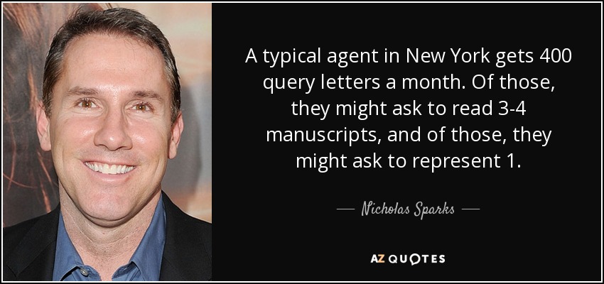 A typical agent in New York gets 400 query letters a month. Of those, they might ask to read 3-4 manuscripts, and of those, they might ask to represent 1. - Nicholas Sparks