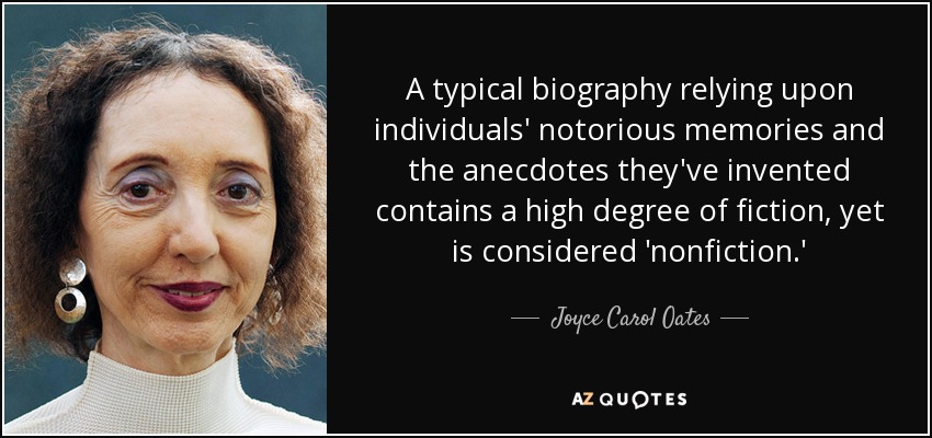 A typical biography relying upon individuals' notorious memories and the anecdotes they've invented contains a high degree of fiction, yet is considered 'nonfiction.' - Joyce Carol Oates