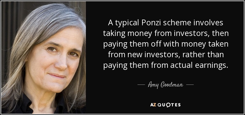 A typical Ponzi scheme involves taking money from investors, then paying them off with money taken from new investors, rather than paying them from actual earnings. - Amy Goodman