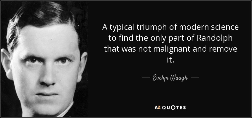 A typical triumph of modern science to find the only part of Randolph that was not malignant and remove it. - Evelyn Waugh