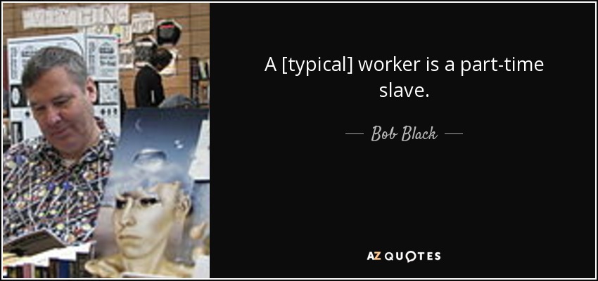 A [typical] worker is a part-time slave. - Bob Black