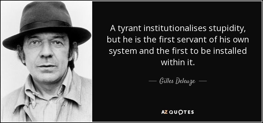 A tyrant institutionalises stupidity, but he is the first servant of his own system and the first to be installed within it. - Gilles Deleuze