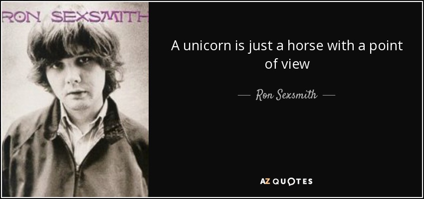 A unicorn is just a horse with a point of view - Ron Sexsmith