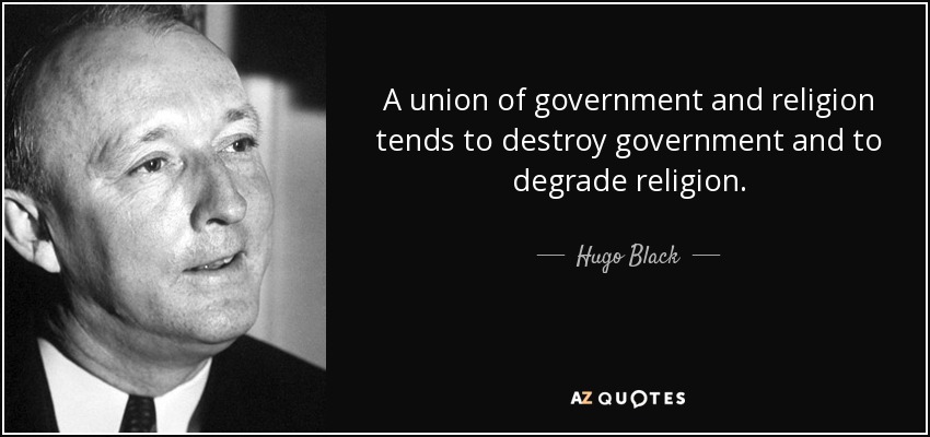 A union of government and religion tends to destroy government and to degrade religion. - Hugo Black