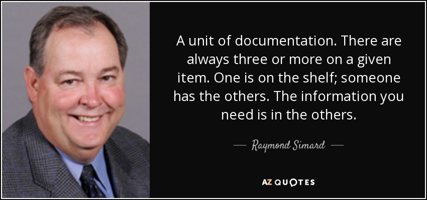 A unit of documentation. There are always three or more on a given item. One is on the shelf; someone has the others. The information you need is in the others. - Raymond Simard