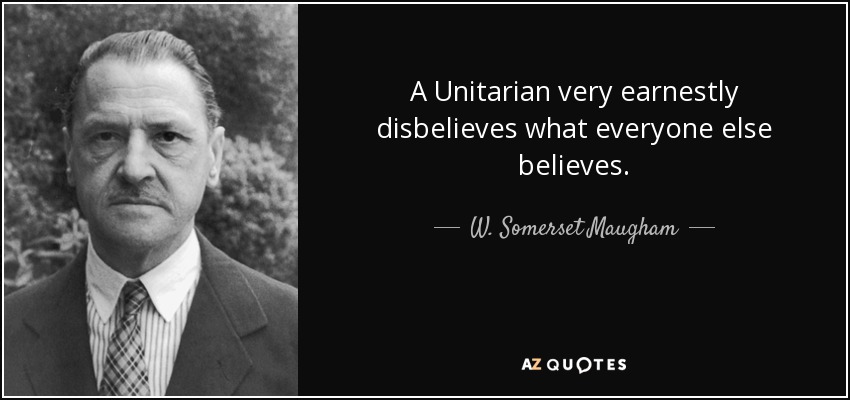 A Unitarian very earnestly disbelieves what everyone else believes. - W. Somerset Maugham