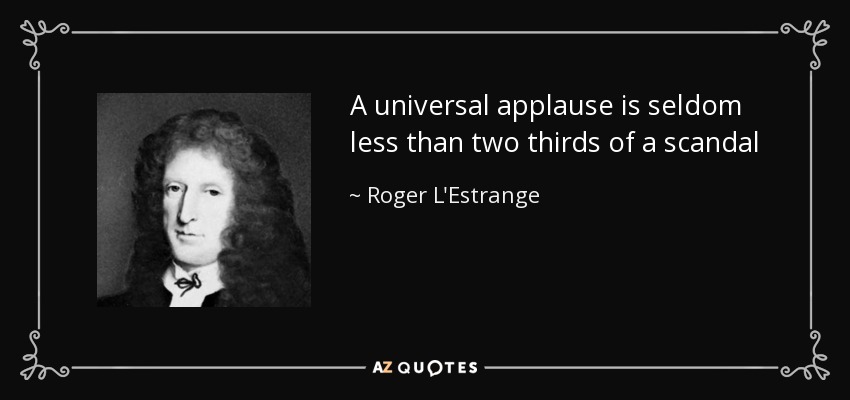 A universal applause is seldom less than two thirds of a scandal - Roger L'Estrange