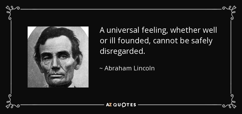 A universal feeling, whether well or ill founded, cannot be safely disregarded. - Abraham Lincoln
