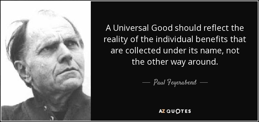 A Universal Good should reflect the reality of the individual benefits that are collected under its name, not the other way around. - Paul Feyerabend