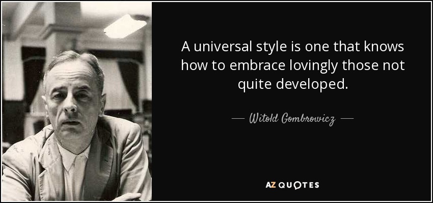 A universal style is one that knows how to embrace lovingly those not quite developed. - Witold Gombrowicz
