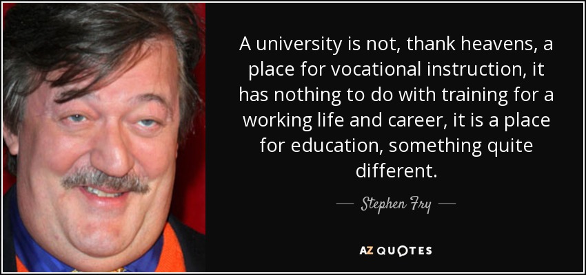 A university is not, thank heavens, a place for vocational instruction, it has nothing to do with training for a working life and career, it is a place for education, something quite different. - Stephen Fry