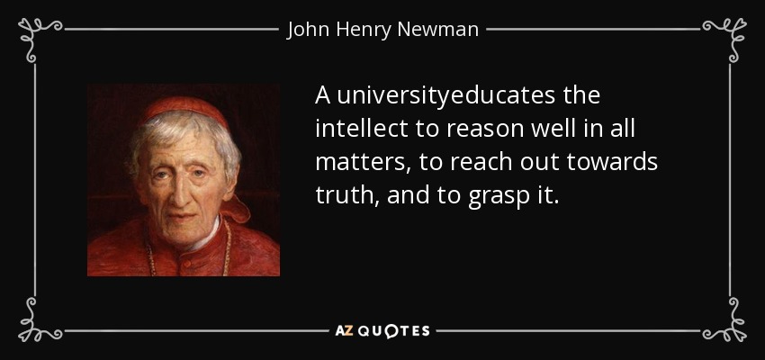 A universityeducates the intellect to reason well in all matters, to reach out towards truth, and to grasp it. - John Henry Newman