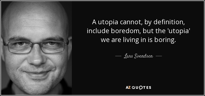 A utopia cannot, by deﬁnition, include boredom, but the 'utopia' we are living in is boring. - Lars Svendsen